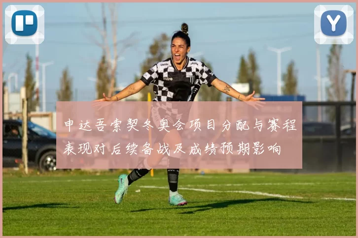 申达吾索契冬奥会项目分配与赛程表现对后续备战及成绩预期影响