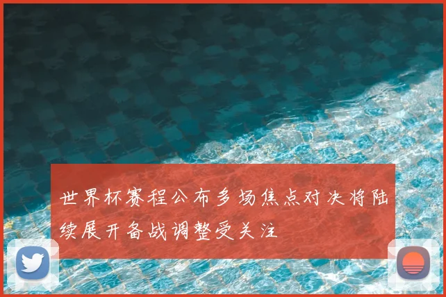 世界杯赛程公布多场焦点对决将陆续展开备战调整受关注