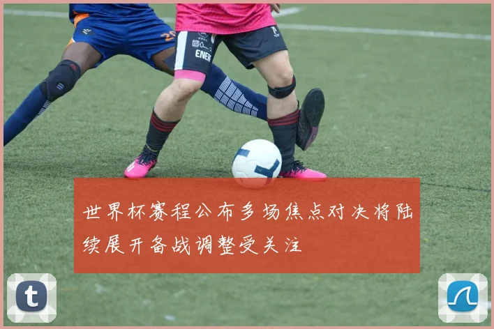 世界杯赛程公布多场焦点对决将陆续展开备战调整受关注