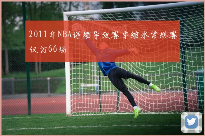 2011年NBA停摆导致赛季缩水常规赛仅打66场