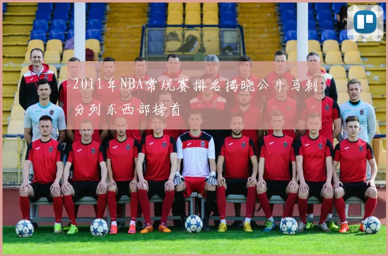 2011年NBA常规赛排名揭晓公牛马刺分列东西部榜首