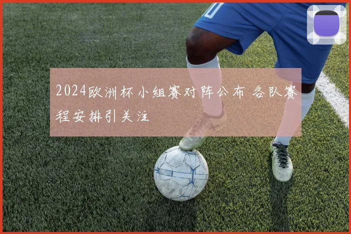 2024欧洲杯小组赛对阵公布 各队赛程安排引关注