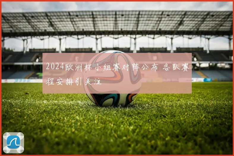 2024欧洲杯小组赛对阵公布 各队赛程安排引关注