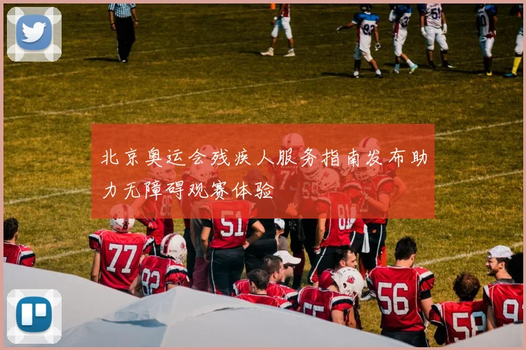 北京奥运会残疾人服务指南发布助力无障碍观赛体验