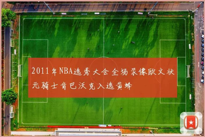 2011年NBA选秀大会全场录像欧文状元骑士肯巴沃克入选黄蜂