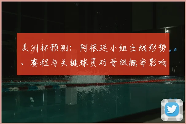 美洲杯预测：阿根廷小组出线形势、赛程与关键球员对晋级概率影响