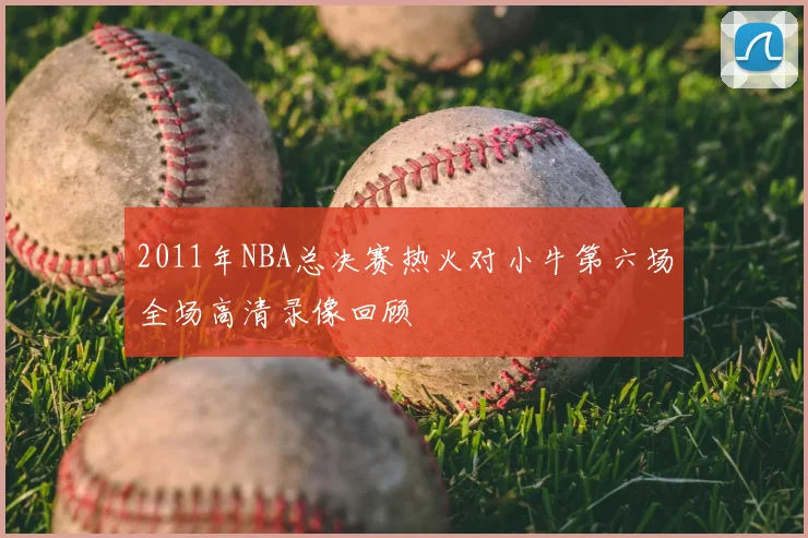 2011年NBA总决赛热火对小牛第六场全场高清录像回顾