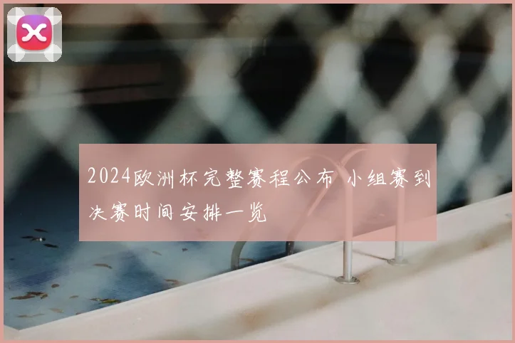 2024欧洲杯完整赛程公布 小组赛到决赛时间安排一览