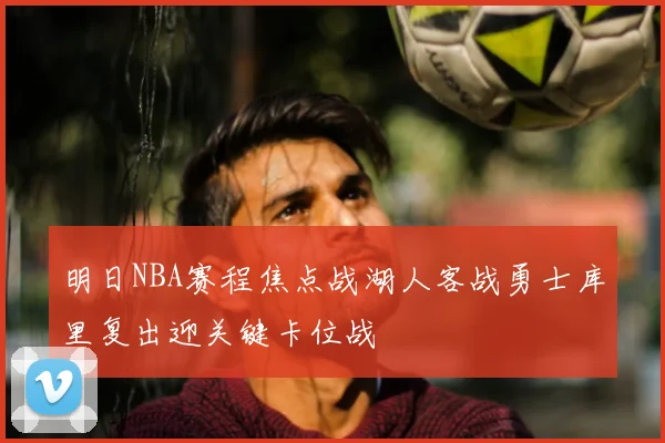 明日NBA赛程焦点战湖人客战勇士库里复出迎关键卡位战