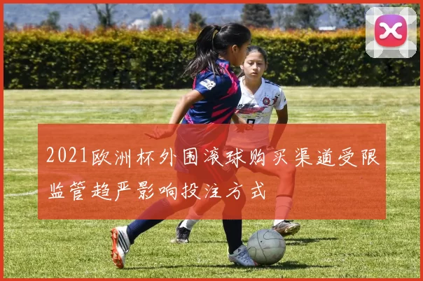 2021欧洲杯外围滚球购买渠道受限监管趋严影响投注方式