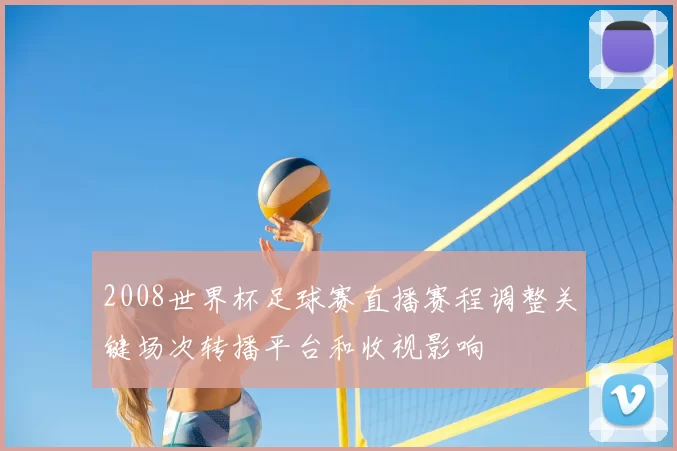 2008世界杯足球赛直播赛程调整关键场次转播平台和收视影响