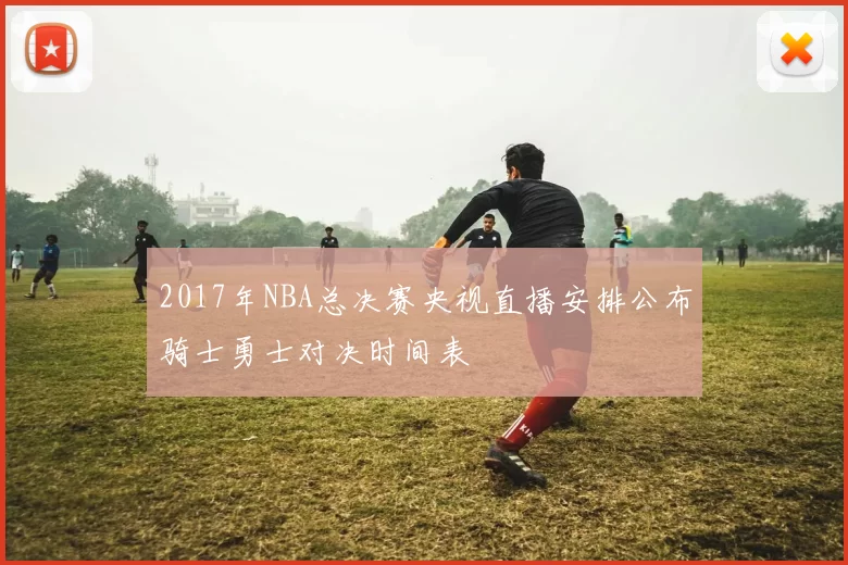 2017年NBA总决赛央视直播安排公布骑士勇士对决时间表