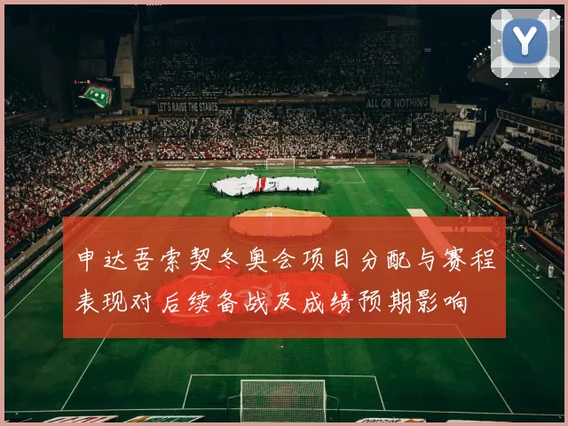 申达吾索契冬奥会项目分配与赛程表现对后续备战及成绩预期影响