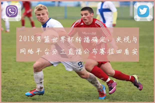 2018男篮世界杯转播确定，央视与网络平台分工直播公布赛程回看安排