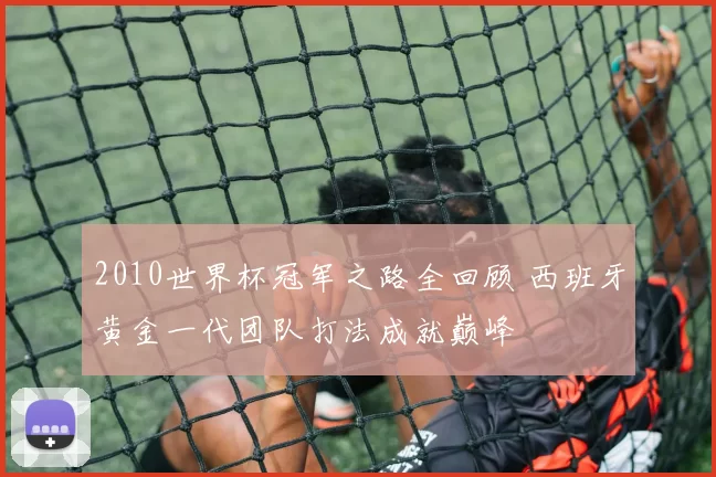 2010世界杯冠军之路全回顾 西班牙黄金一代团队打法成就巅峰