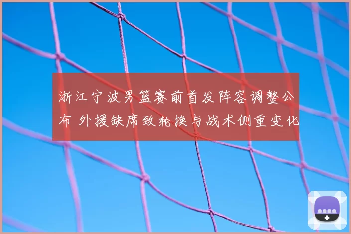 浙江宁波男篮赛前首发阵容调整公布 外援缺席致轮换与战术侧重变化