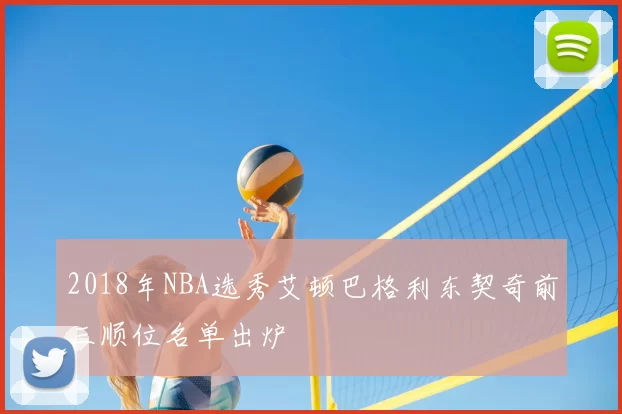 2018年NBA选秀艾顿巴格利东契奇前三顺位名单出炉