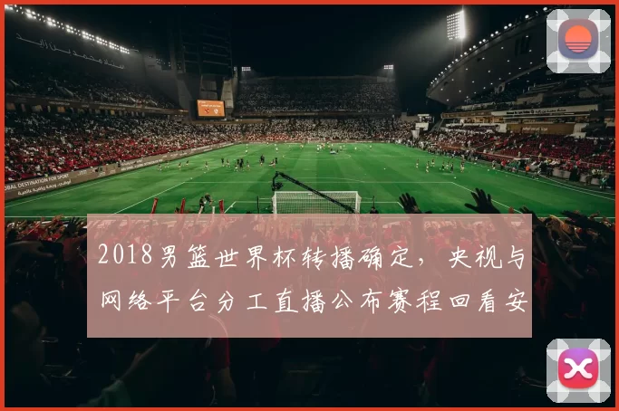 2018男篮世界杯转播确定，央视与网络平台分工直播公布赛程回看安排