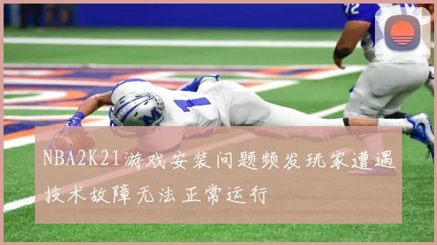 NBA2K21游戏安装问题频发玩家遭遇技术故障无法正常运行