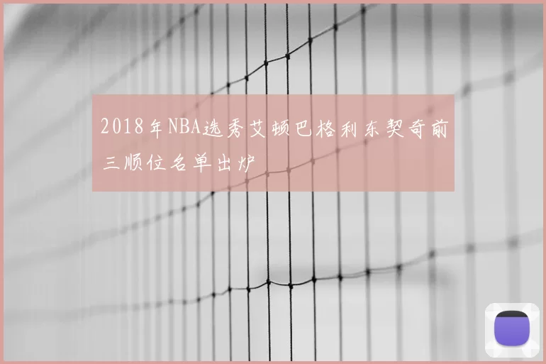 2018年NBA选秀艾顿巴格利东契奇前三顺位名单出炉