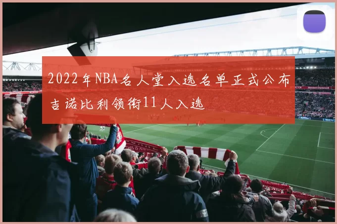 2022年NBA名人堂入选名单正式公布吉诺比利领衔11人入选