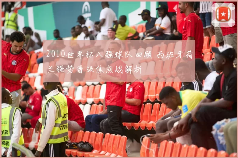 2010世界杯八强球队回顾 西班牙荷兰强势晋级焦点战解析