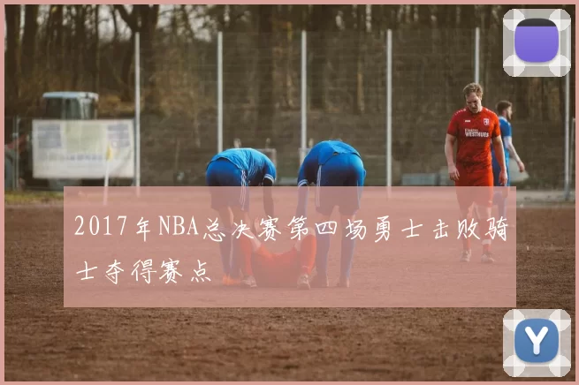 2017年NBA总决赛第四场勇士击败骑士夺得赛点