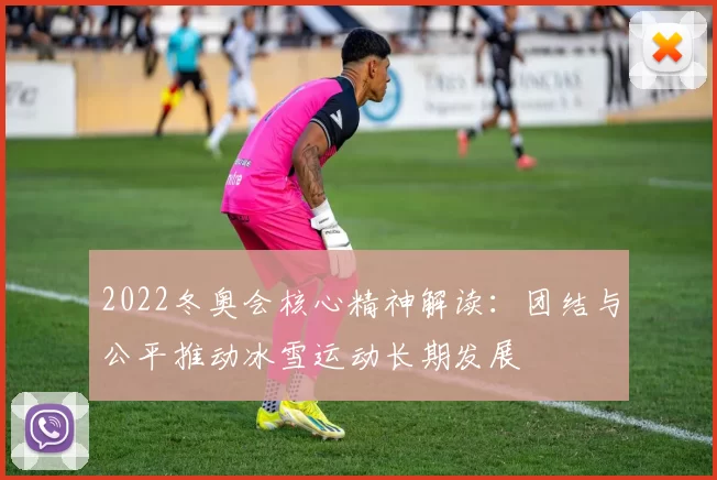 2022冬奥会核心精神解读：团结与公平推动冰雪运动长期发展