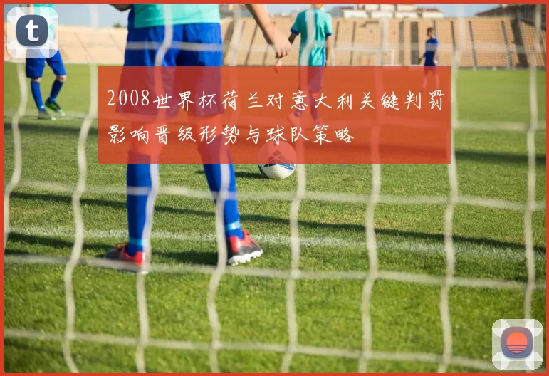 2008世界杯荷兰对意大利关键判罚影响晋级形势与球队策略