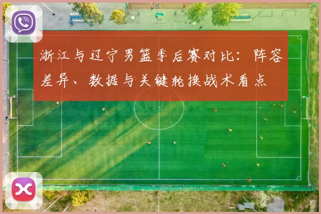浙江与辽宁男篮季后赛对比：阵容差异、数据与关键轮换战术看点