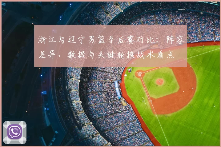 浙江与辽宁男篮季后赛对比：阵容差异、数据与关键轮换战术看点