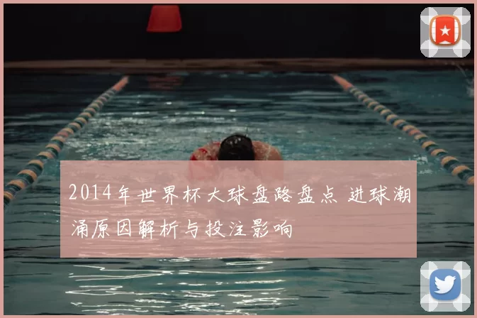 2014年世界杯大球盘路盘点 进球潮涌原因解析与投注影响