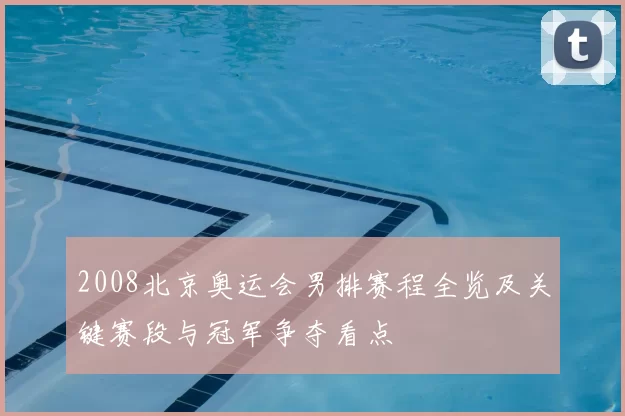 2008北京奥运会男排赛程全览及关键赛段与冠军争夺看点