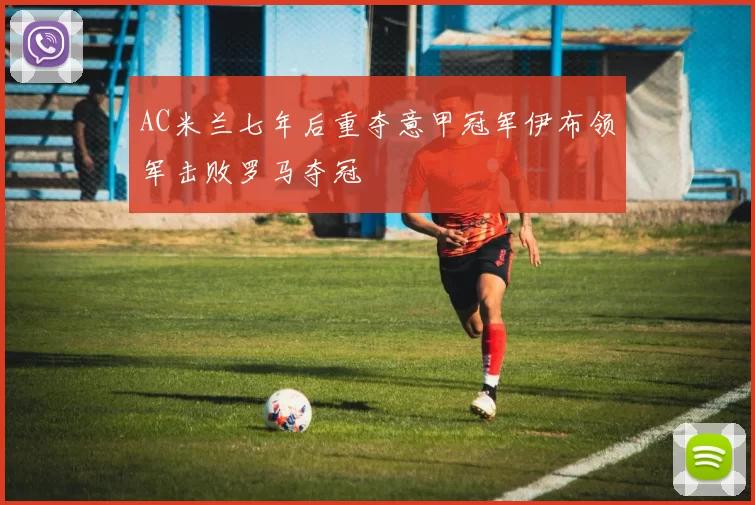 AC米兰七年后重夺意甲冠军伊布领军击败罗马夺冠