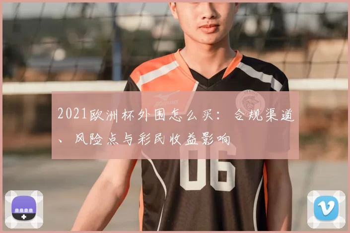 2021欧洲杯外围怎么买：合规渠道、风险点与彩民收益影响