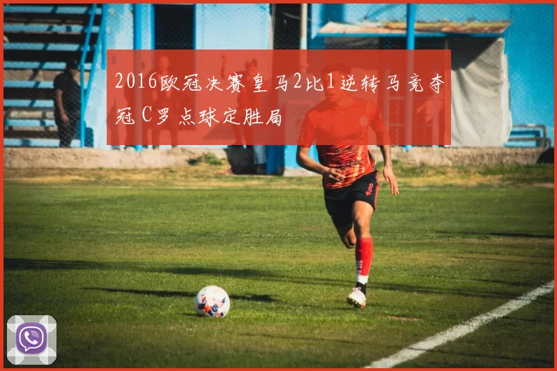 2016欧冠决赛皇马2比1逆转马竞夺冠 C罗点球定胜局