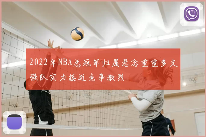 2022年NBA总冠军归属悬念重重多支强队实力接近竞争激烈