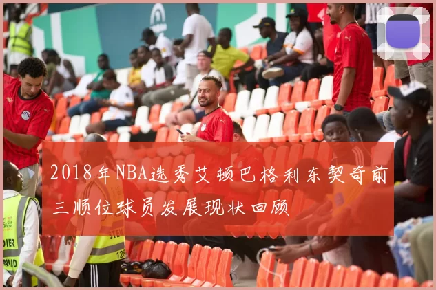 2018年NBA选秀艾顿巴格利东契奇前三顺位球员发展现状回顾